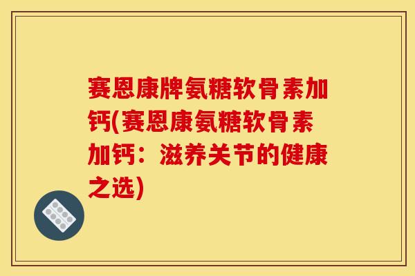 赛恩康牌氨糖软骨素加钙(赛恩康氨糖软骨素加钙：滋养关节的健康之选)