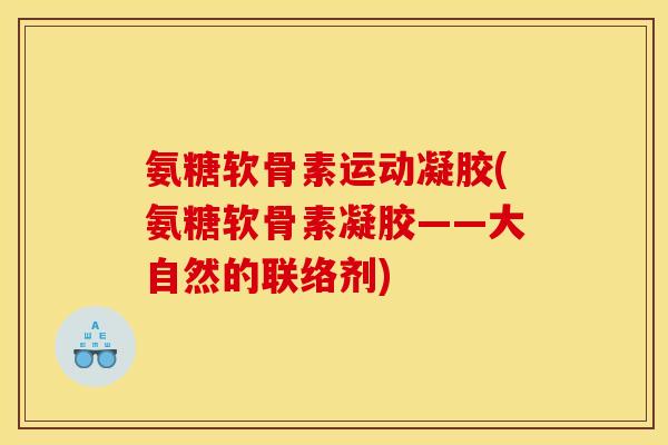 氨糖软骨素运动凝胶(氨糖软骨素凝胶——大自然的联络剂) 氨糖软骨素运动凝胶(氨糖软骨素凝胶——大自然的联络剂)