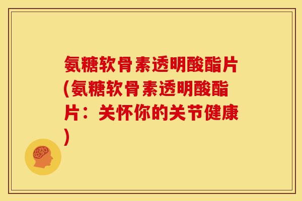 氨糖软骨素透明酸酯片(氨糖软骨素透明酸酯片:关怀你的关节健康) 氨糖软骨素透明酸酯片(氨糖软骨素透明酸酯片:关怀你的关节健康)