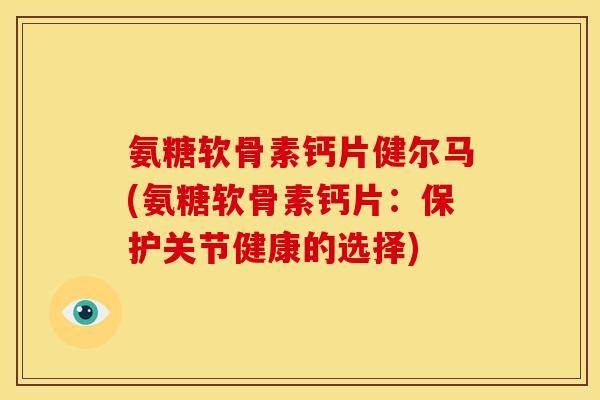 氨糖软骨素钙片健尔马(氨糖软骨素钙片:保护关节健康的选择) 氨糖软骨素钙片健尔马(氨糖软骨素钙片:保护关节健康的选择)