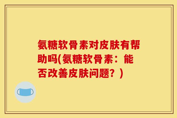 氨糖软骨素对有帮助吗(氨糖软骨素:能否改善问题?) 氨糖软骨素对有帮助吗(氨糖软骨素:能否改善问题?)