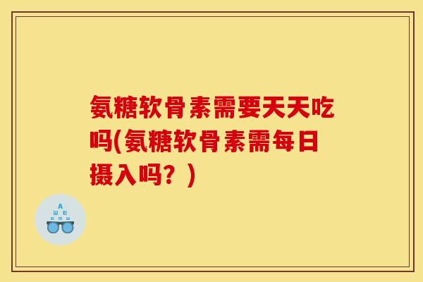氨糖软骨素需要天天吃吗(氨糖软骨素需每日摄入吗？)