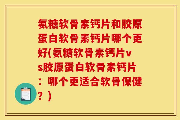 氨糖软骨素钙片和胶原蛋白软骨素钙片哪个更好(氨糖软骨素钙片vs胶原蛋白软骨素钙片:哪个更适合软骨保健?) 氨糖软骨素钙片和胶原蛋白软骨素钙片哪个更好(氨糖软骨素钙片vs胶原蛋白软骨素钙片:哪个更适合软骨保健?)