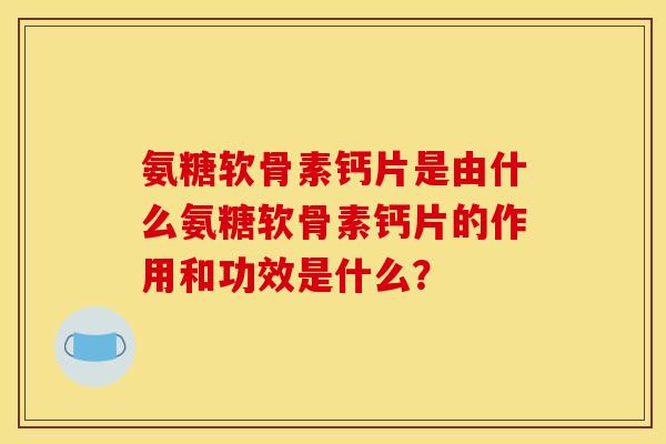 氨糖软骨素钙片是由什么氨糖软骨素钙片的作用和功效是什么? 氨糖软骨素钙片是由什么氨糖软骨素钙片的作用和功效是什么?