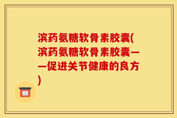 滨药氨糖软骨素胶囊(滨药氨糖软骨素胶囊——促进关节健康的良方) 滨药氨糖软骨素胶囊(滨药氨糖软骨素胶囊——促进关节健康的良方)
