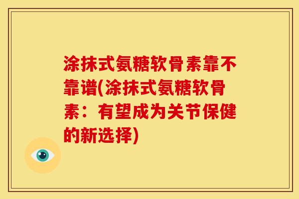 涂抹式氨糖软骨素靠不靠谱(涂抹式氨糖软骨素:有望成为关节保健的新选择) 涂抹式氨糖软骨素靠不靠谱(涂抹式氨糖软骨素:有望成为关节保健的新选择)