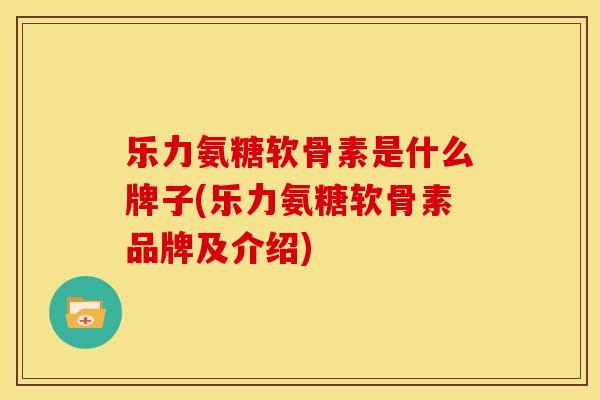 乐力氨糖软骨素是什么牌子(乐力氨糖软骨素品牌及介绍)
