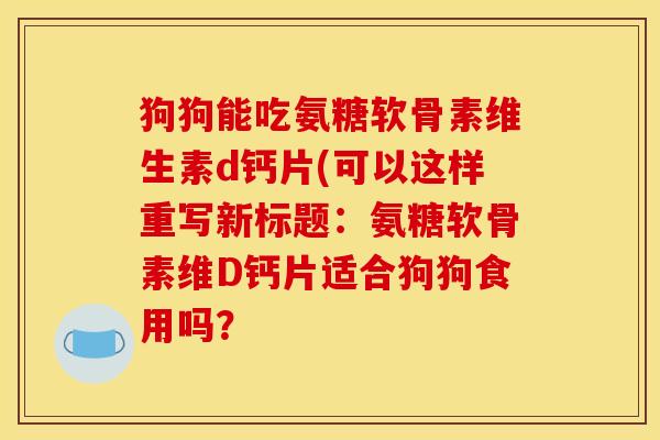 狗狗能吃氨糖软骨素维生素d钙片(可以这样重写新标题:氨糖软骨素维D钙片适合狗狗食用吗? 狗狗能吃氨糖软骨素维生素d钙片(可以这样重写新标题:氨糖软骨素维D钙片适合狗狗食用吗?