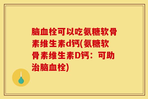 脑可以吃氨糖软骨素维生素d钙(氨糖软骨素维生素D钙:可助脑) 脑可以吃氨糖软骨素维生素d钙(氨糖软骨素维生素D钙:可助脑)