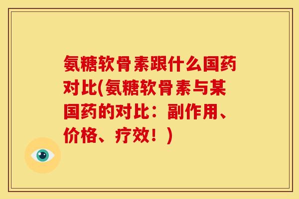 氨糖软骨素跟什么国药对比(氨糖软骨素与某国药的对比:副作用、价格、疗效!) 氨糖软骨素跟什么国药对比(氨糖软骨素与某国药的对比:副作用、价格、疗效!)