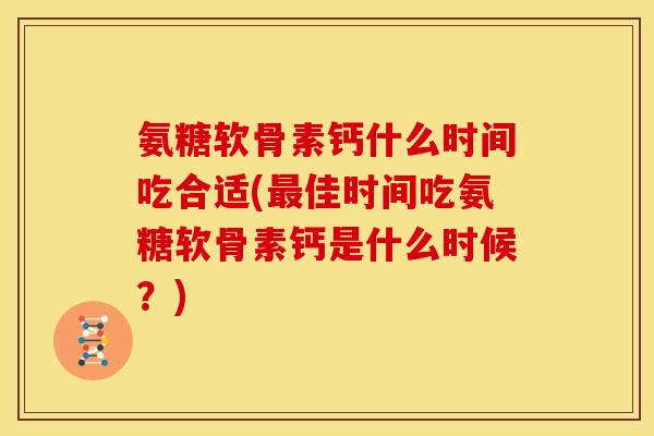 氨糖软骨素钙什么时间吃合适(佳时间吃氨糖软骨素钙是什么时候?) 氨糖软骨素钙什么时间吃合适(佳时间吃氨糖软骨素钙是什么时候?)