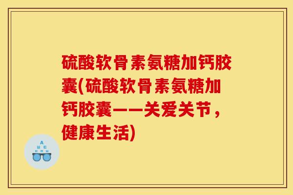 硫酸软骨素氨糖加钙胶囊(硫酸软骨素氨糖加钙胶囊——关爱关节,健康生活) 硫酸软骨素氨糖加钙胶囊(硫酸软骨素氨糖加钙胶囊——关爱关节,健康生活)
