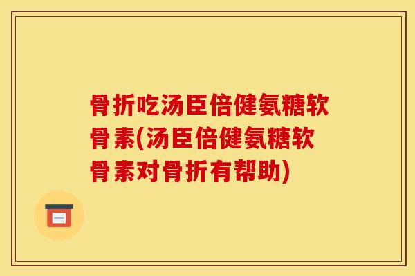 吃汤臣倍健氨糖软骨素(汤臣倍健氨糖软骨素对有帮助) 吃汤臣倍健氨糖软骨素(汤臣倍健氨糖软骨素对有帮助)