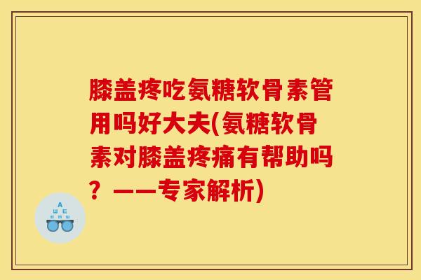 膝盖疼吃氨糖软骨素管用吗好大夫(氨糖软骨素对膝盖有帮助吗？——专家解析)
