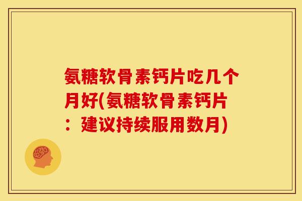 氨糖软骨素钙片吃几个月好(氨糖软骨素钙片:建议持续服用数月) 氨糖软骨素钙片吃几个月好(氨糖软骨素钙片:建议持续服用数月)