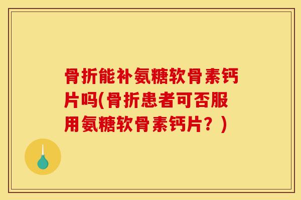 能补氨糖软骨素钙片吗(患者可否服用氨糖软骨素钙片?) 能补氨糖软骨素钙片吗(患者可否服用氨糖软骨素钙片?)