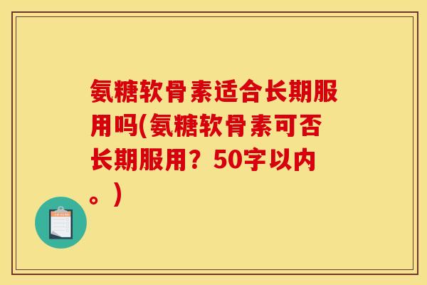 氨糖软骨素适合长期服用吗(氨糖软骨素可否长期服用?50字以内。) 氨糖软骨素适合长期服用吗(氨糖软骨素可否长期服用?50字以内。)