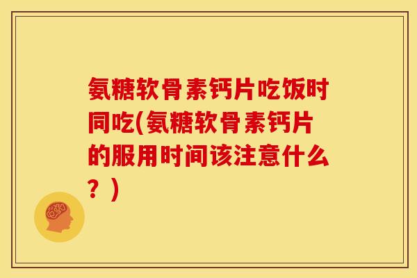 氨糖软骨素钙片吃饭时同吃(氨糖软骨素钙片的服用时间该注意什么?) 氨糖软骨素钙片吃饭时同吃(氨糖软骨素钙片的服用时间该注意什么?)