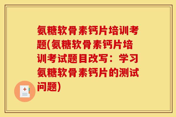 氨糖软骨素钙片培训考题(氨糖软骨素钙片培训考试题目改写:学习氨糖软骨素钙片的测试问题) 氨糖软骨素钙片培训考题(氨糖软骨素钙片培训考试题目改写:学习氨糖软骨素钙片的测试问题)