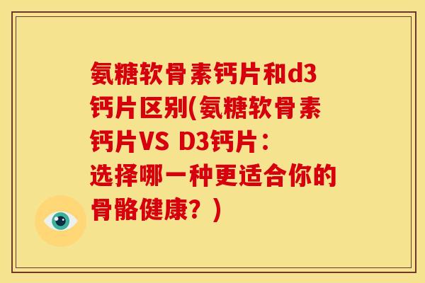 氨糖软骨素钙片和d3钙片区别(氨糖软骨素钙片VS D3钙片:选择哪一种更适合你的骨骼健康?) 氨糖软骨素钙片和d3钙片区别(氨糖软骨素钙片VS D3钙片:选择哪一种更适合你的骨骼健康?)