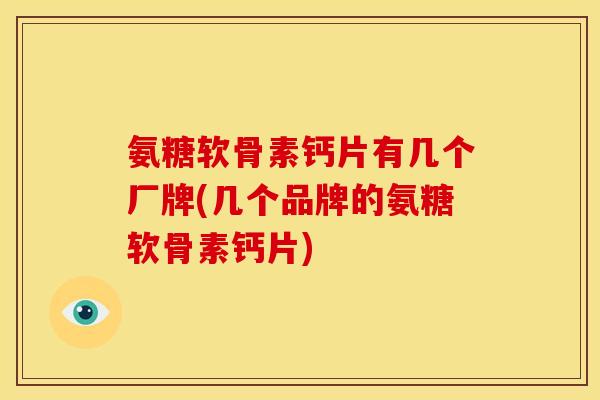 氨糖软骨素钙片有几个厂牌(几个品牌的氨糖软骨素钙片)