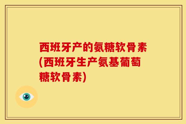 西班牙产的氨糖软骨素(西班牙生产氨基葡萄糖软骨素) 西班牙产的氨糖软骨素(西班牙生产氨基葡萄糖软骨素)