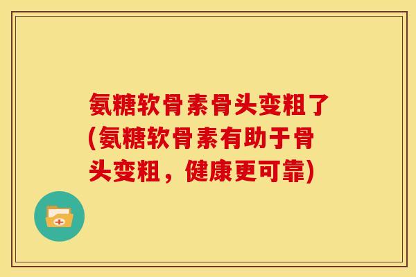 氨糖软骨素骨头变粗了(氨糖软骨素有助于骨头变粗,健康更可靠) 氨糖软骨素骨头变粗了(氨糖软骨素有助于骨头变粗,健康更可靠)