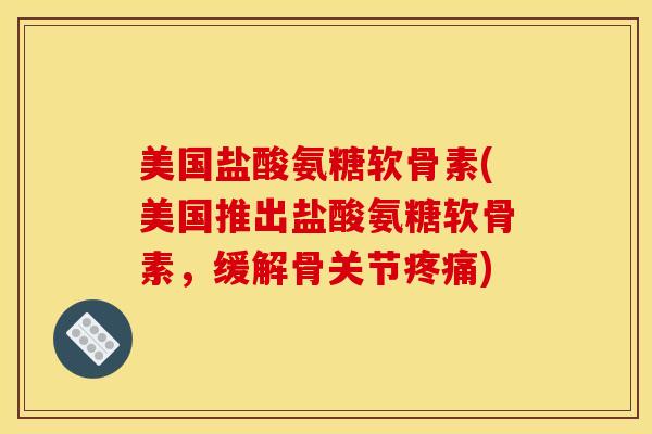 美国盐酸氨糖软骨素(美国推出盐酸氨糖软骨素,缓解骨关节) 美国盐酸氨糖软骨素(美国推出盐酸氨糖软骨素,缓解骨关节)