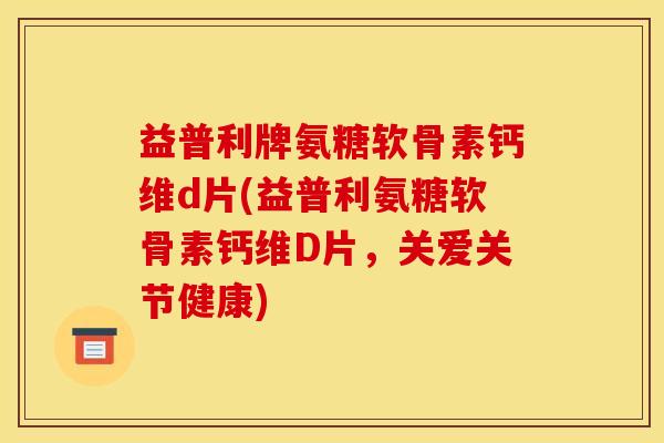 益普利牌氨糖软骨素钙维d片(益普利氨糖软骨素钙维D片,关爱关节健康) 益普利牌氨糖软骨素钙维d片(益普利氨糖软骨素钙维D片,关爱关节健康)