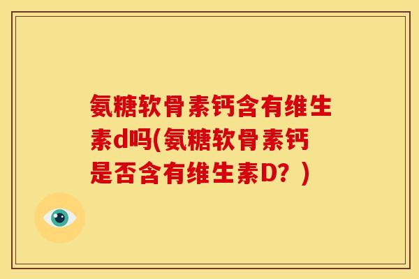 氨糖软骨素钙含有维生素d吗(氨糖软骨素钙是否含有维生素D?) 氨糖软骨素钙含有维生素d吗(氨糖软骨素钙是否含有维生素D?)