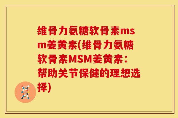 维骨力氨糖软骨素msm姜黄素(维骨力氨糖软骨素MSM姜黄素：帮助关节保健的理想选择)