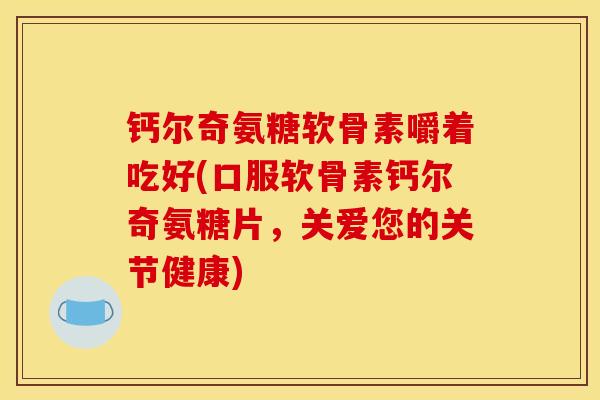 钙尔奇氨糖软骨素嚼着吃好(口服软骨素钙尔奇氨糖片,关爱您的关节健康) 钙尔奇氨糖软骨素嚼着吃好(口服软骨素钙尔奇氨糖片,关爱您的关节健康)