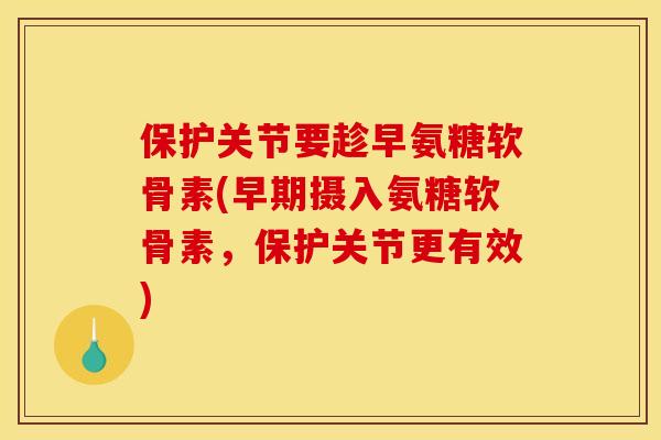 保护关节要趁早氨糖软骨素(早期摄入氨糖软骨素,保护关节更有效) 保护关节要趁早氨糖软骨素(早期摄入氨糖软骨素,保护关节更有效)