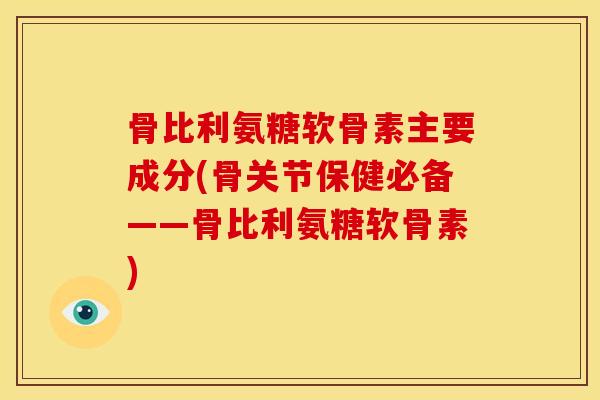 骨比利氨糖软骨素主要成分(骨关节保健必备——骨比利氨糖软骨素) 骨比利氨糖软骨素主要成分(骨关节保健必备——骨比利氨糖软骨素)