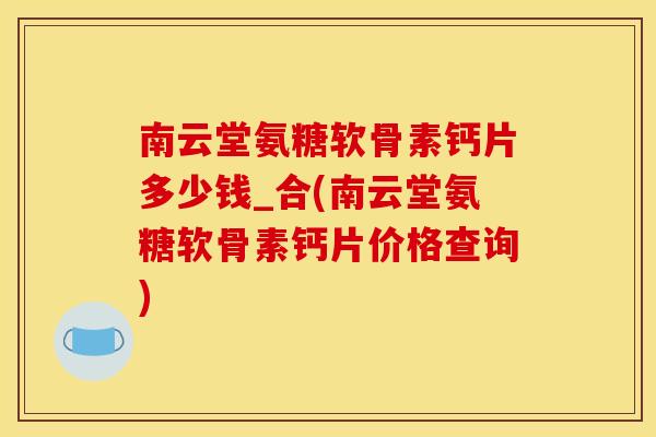 南云堂氨糖软骨素钙片多少钱_合(南云堂氨糖软骨素钙片价格查询) 南云堂氨糖软骨素钙片多少钱_合(南云堂氨糖软骨素钙片价格查询)