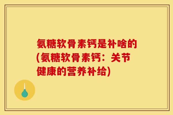 氨糖软骨素钙是补啥的(氨糖软骨素钙：关节健康的营养补给)