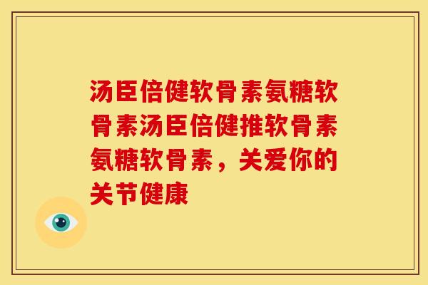 汤臣倍健软骨素氨糖软骨素汤臣倍健推软骨素氨糖软骨素,关爱你的关节健康 汤臣倍健软骨素氨糖软骨素汤臣倍健推软骨素氨糖软骨素,关爱你的关节健康