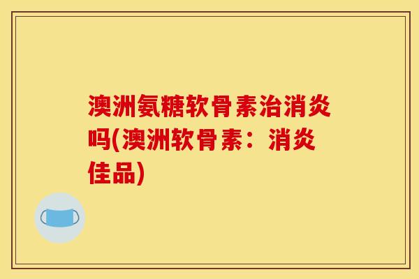 澳洲氨糖软骨素吗(澳洲软骨素：佳品)