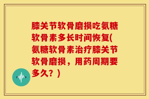 膝关节软骨磨损吃氨糖软骨素多长时间恢复(氨糖软骨素膝关节软骨磨损,用药周期要多久?) 膝关节软骨磨损吃氨糖软骨素多长时间恢复(氨糖软骨素膝关节软骨磨损,用药周期要多久?)