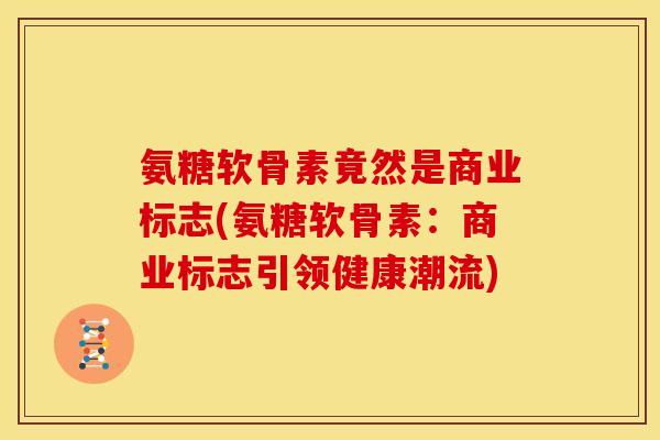 氨糖软骨素竟然是商业标志(氨糖软骨素:商业标志引领健康潮流) 氨糖软骨素竟然是商业标志(氨糖软骨素:商业标志引领健康潮流)