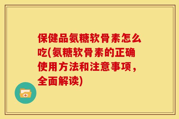 保健品氨糖软骨素怎么吃(氨糖软骨素的正确使用方法和注意事项，全面解读)