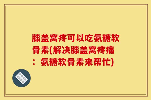 膝盖窝疼可以吃氨糖软骨素(解决膝盖窝:氨糖软骨素来帮忙) 膝盖窝疼可以吃氨糖软骨素(解决膝盖窝:氨糖软骨素来帮忙)