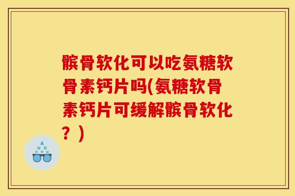 髌骨软化可以吃氨糖软骨素钙片吗(氨糖软骨素钙片可缓解髌骨软化?) 髌骨软化可以吃氨糖软骨素钙片吗(氨糖软骨素钙片可缓解髌骨软化?)