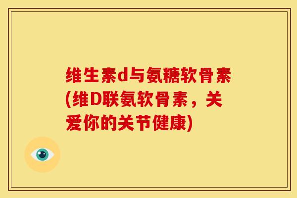 维生素d与氨糖软骨素(维D联氨软骨素,关爱你的关节健康) 维生素d与氨糖软骨素(维D联氨软骨素,关爱你的关节健康)