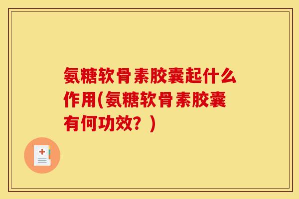 氨糖软骨素胶囊起什么作用(氨糖软骨素胶囊有何功效?) 氨糖软骨素胶囊起什么作用(氨糖软骨素胶囊有何功效?)