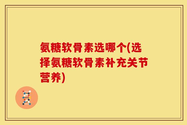 氨糖软骨素选哪个(选择氨糖软骨素补充关节营养) 氨糖软骨素选哪个(选择氨糖软骨素补充关节营养)