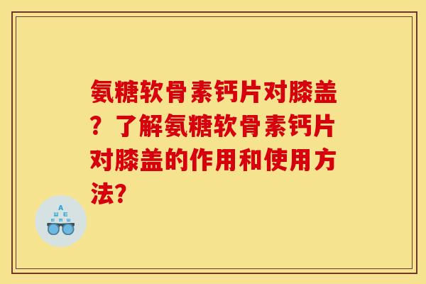 氨糖软骨素钙片对膝盖？了解氨糖软骨素钙片对膝盖的作用和使用方法？