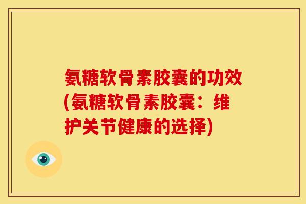 氨糖软骨素胶囊的功效(氨糖软骨素胶囊:维护关节健康的选择) 氨糖软骨素胶囊的功效(氨糖软骨素胶囊:维护关节健康的选择)