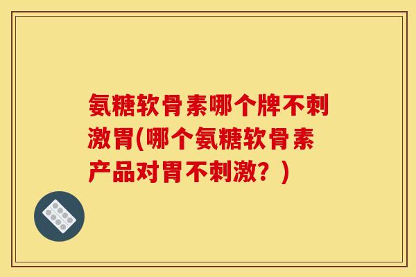 氨糖软骨素哪个牌不刺激胃(哪个氨糖软骨素产品对胃不刺激?) 氨糖软骨素哪个牌不刺激胃(哪个氨糖软骨素产品对胃不刺激?)
