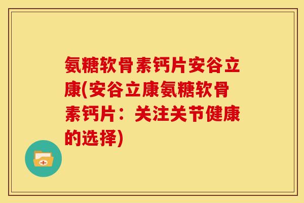 氨糖软骨素钙片安谷立康(安谷立康氨糖软骨素钙片：关注关节健康的选择)